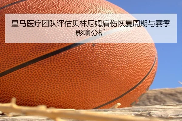 皇马医疗团队评估贝林厄姆肩伤恢复周期与赛季影响分析