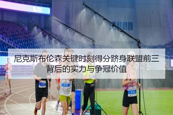尼克斯布伦森关键时刻得分跻身联盟前三背后的实力与争冠价值