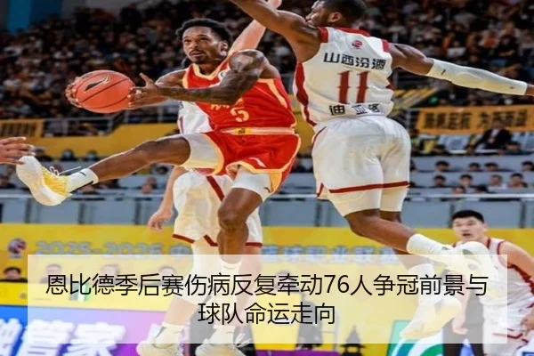 恩比德季后赛伤病反复牵动76人争冠前景与球队命运走向