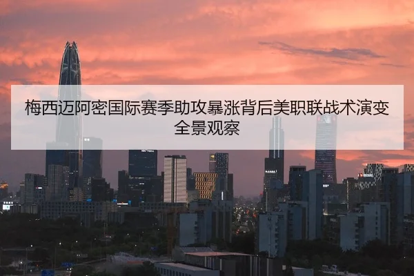 梅西迈阿密国际赛季助攻暴涨背后美职联战术演变全景观察