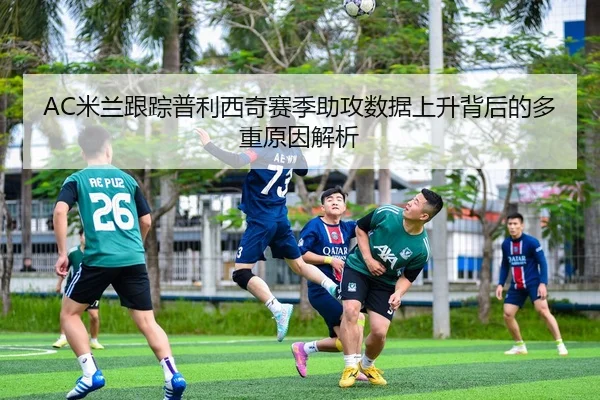 AC米兰跟踪普利西奇赛季助攻数据上升背后的多重原因解析