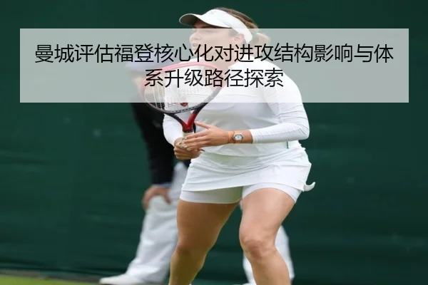 曼城评估福登核心化对进攻结构影响与体系升级路径探索