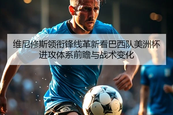维尼修斯领衔锋线革新看巴西队美洲杯进攻体系前瞻与战术变化